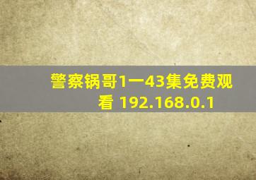 警察锅哥1一43集免费观看 192.168.0.1